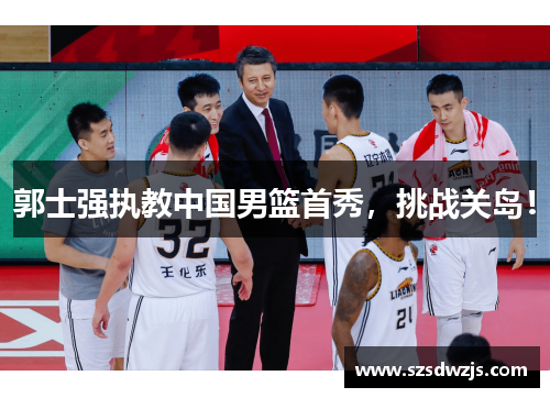 郭士强执教中国男篮首秀，挑战关岛！