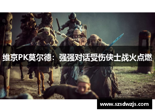 维京PK莫尔德：强强对话受伤侠士战火点燃