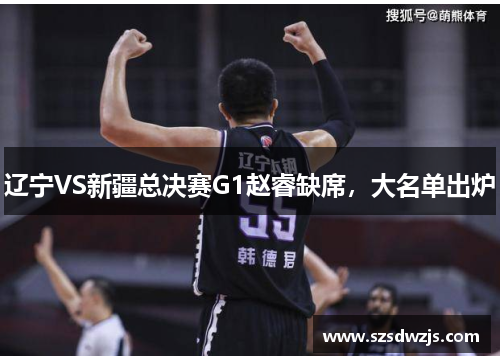 辽宁VS新疆总决赛G1赵睿缺席,大名单出炉