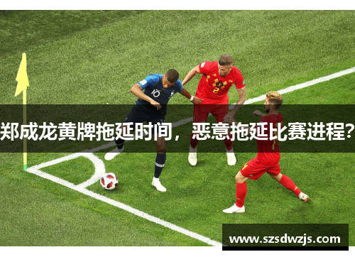 郑成龙黄牌拖延时间,恶意拖延比赛进程?